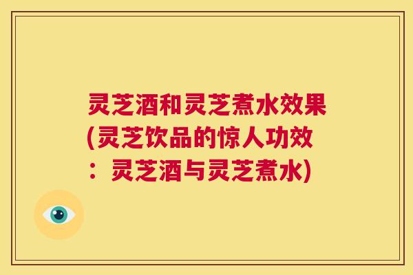 灵芝酒和灵芝煮水效果(灵芝饮品的惊人功效：灵芝酒与灵芝煮水)