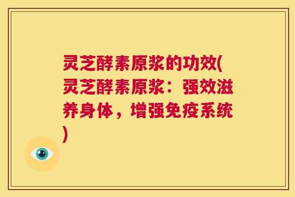 灵芝酵素原浆的功效(灵芝酵素原浆：强效滋养身体，增强免疫系统)