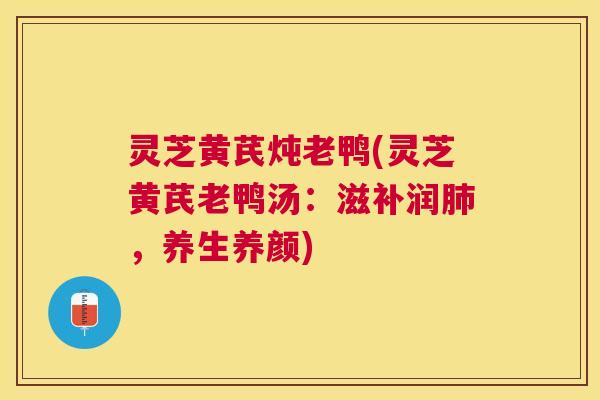 灵芝黄芪炖老鸭(灵芝黄芪老鸭汤：滋补润肺，养生养颜)