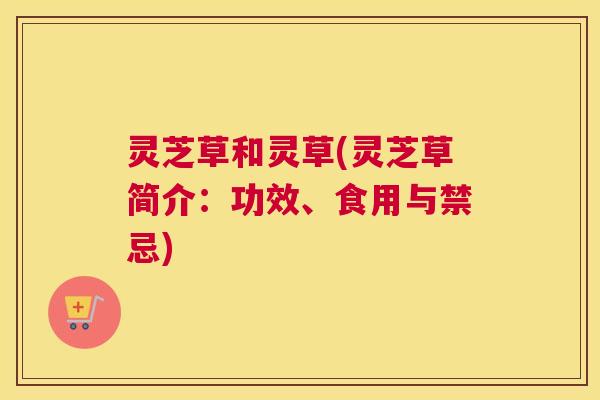 灵芝草和灵草(灵芝草简介：功效、食用与禁忌)