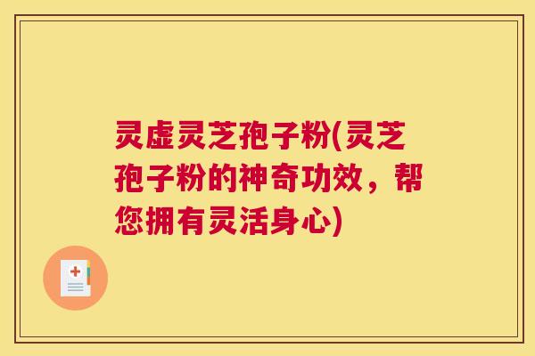 灵虚灵芝孢子粉(灵芝孢子粉的神奇功效，帮您拥有灵活身心)