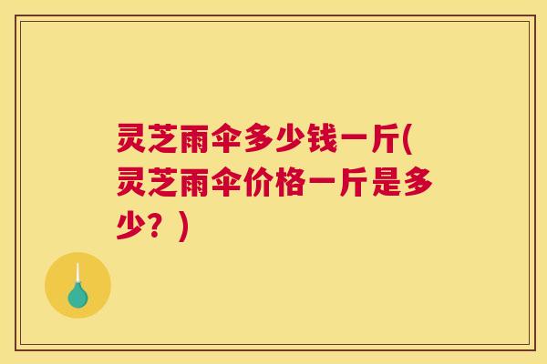 灵芝雨伞多少钱一斤(灵芝雨伞价格一斤是多少？)