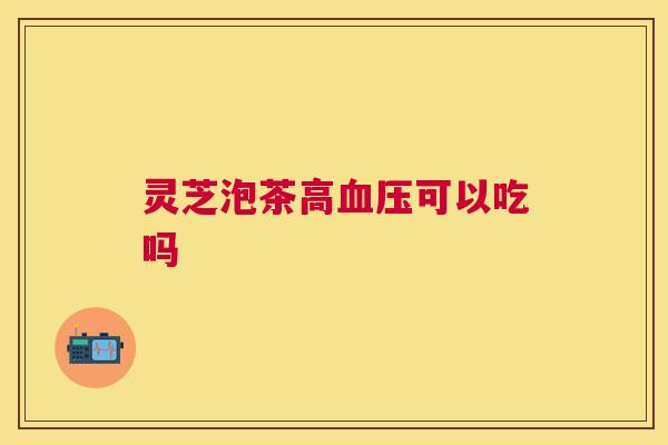 灵芝泡茶高血压可以吃吗