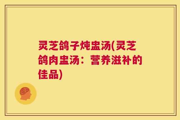 灵芝鸽子炖盅汤(灵芝鸽肉盅汤:营养滋补的佳品) 灵芝鸽子炖盅汤(灵芝鸽肉盅汤:营养滋补的佳品)