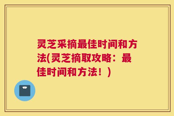 灵芝采摘最佳时间和方法(灵芝摘取攻略：最佳时间和方法！)