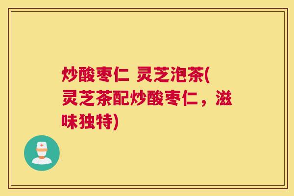炒酸枣仁 灵芝泡茶(灵芝茶配炒酸枣仁，滋味独特)