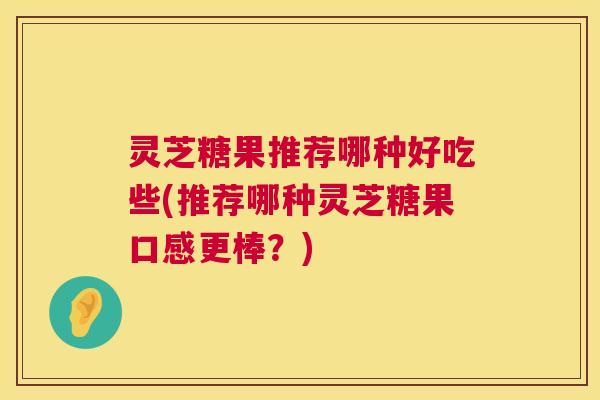 灵芝糖果推荐哪种好吃些(推荐哪种灵芝糖果口感更棒？)