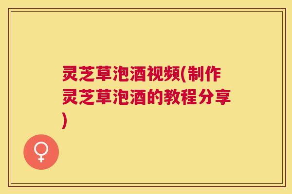 灵芝草泡酒视频(制作灵芝草泡酒的教程分享) 灵芝草泡酒视频(制作灵芝草泡酒的教程分享)