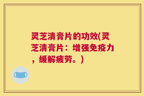 灵芝清膏片的功效(灵芝清膏片：增强免疫力，缓解疲劳。)