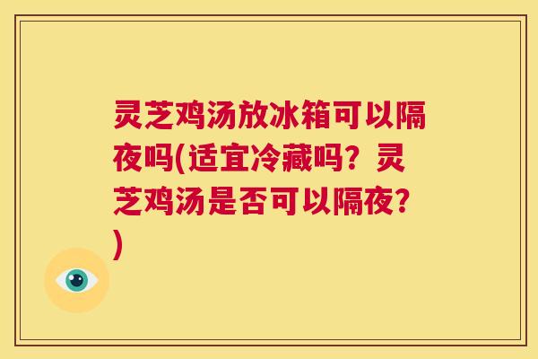灵芝鸡汤放冰箱可以隔夜吗(适宜冷藏吗？灵芝鸡汤是否可以隔夜？)