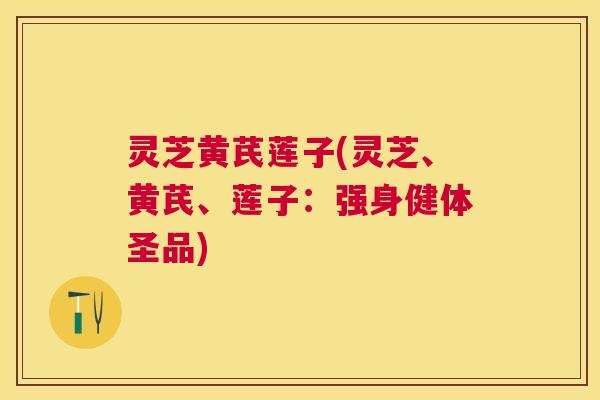 灵芝黄芪莲子(灵芝、黄芪、莲子：强身健体圣品)