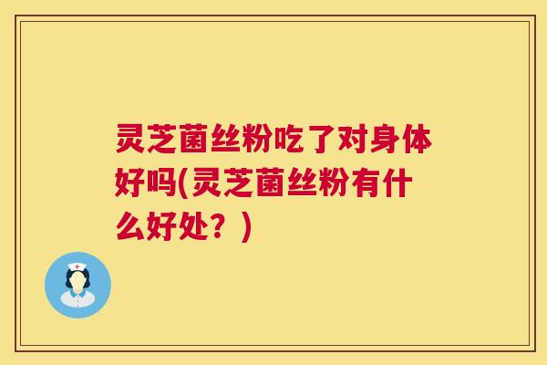 灵芝菌丝粉吃了对身体好吗(灵芝菌丝粉有什么好处？)