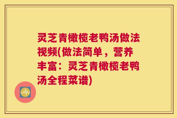 灵芝青橄榄老鸭汤做法视频(做法简单，营养丰富：灵芝青橄榄老鸭汤全程菜谱)