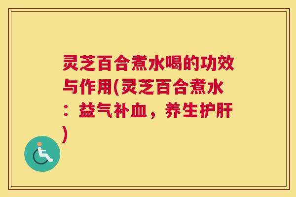 灵芝百合煮水喝的功效与作用(灵芝百合煮水:益气补,养生) 灵芝百合煮水喝的功效与作用(灵芝百合煮水:益气补,养生)
