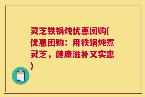 灵芝铁锅炖优惠团购(优惠团购：用铁锅炖煮灵芝，健康滋补又实惠)