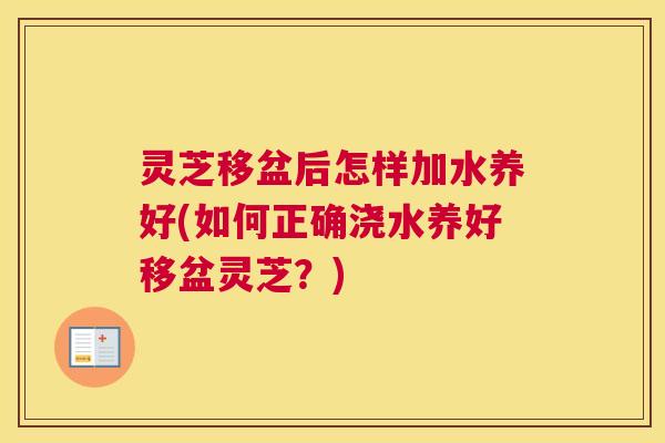灵芝移盆后怎样加水养好(如何正确浇水养好移盆灵芝？)