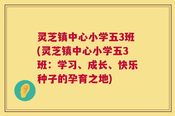灵芝镇中心小学五3班(灵芝镇中心小学五3班：学习、成长、快乐种子的孕育之地)