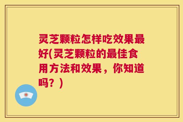灵芝颗粒怎样吃效果最好(灵芝颗粒的最佳食用方法和效果，你知道吗？)