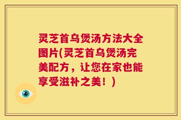 灵芝首乌煲汤方法大全图片(灵芝首乌煲汤完美配方，让您在家也能享受滋补之美！)