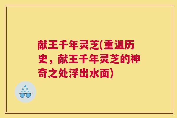 献王千年灵芝(重温历史，献王千年灵芝的神奇之处浮出水面)