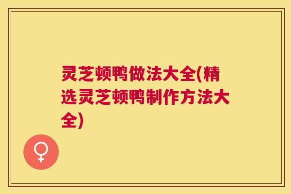 灵芝顿鸭做法大全(精选灵芝顿鸭制作方法大全)