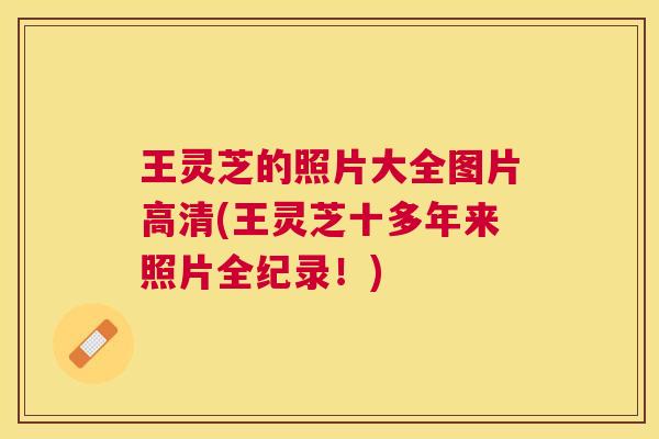 王灵芝的照片大全图片高清(王灵芝十多年来照片全纪录！)