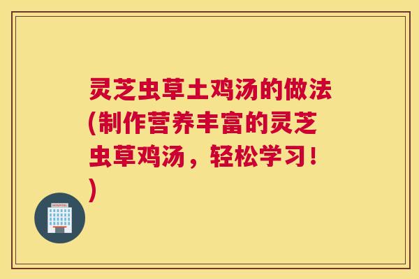 灵芝虫草土鸡汤的做法(制作营养丰富的灵芝虫草鸡汤，轻松学习！)