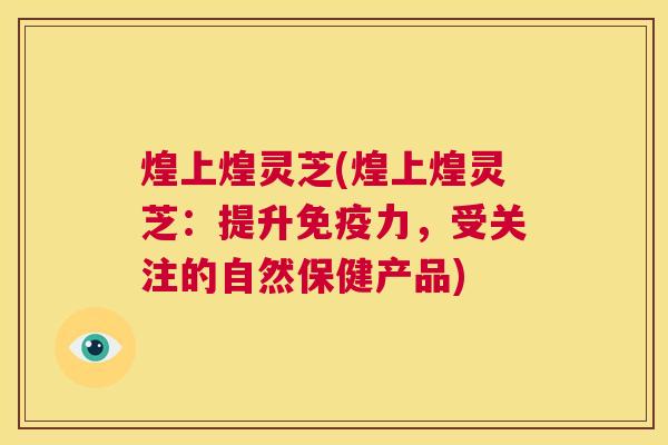 煌上煌灵芝(煌上煌灵芝：提升免疫力，受关注的自然保健产品)