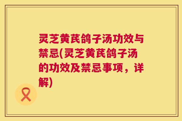 灵芝黄芪鸽子汤功效与禁忌(灵芝黄芪鸽子汤的功效及禁忌事项，详解)