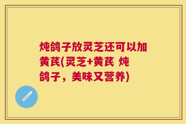 炖鸽子放灵芝还可以加黄芪(灵芝+黄芪 炖鸽子，美味又营养)