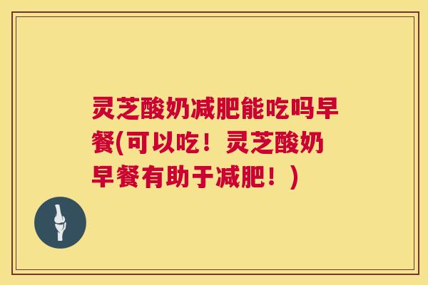 灵芝酸奶减肥能吃吗早餐(可以吃！灵芝酸奶早餐有助于减肥！)
