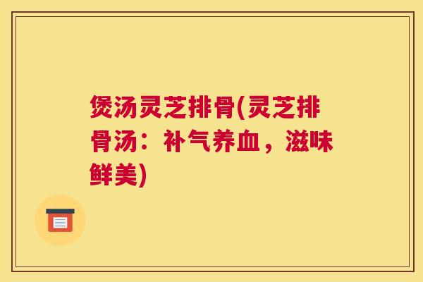 煲汤灵芝排骨(灵芝排骨汤：补气养血，滋味鲜美)
