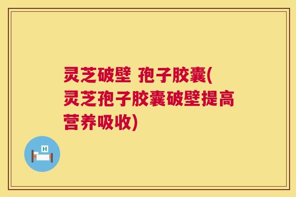 灵芝破壁 孢子胶囊(灵芝孢子胶囊破壁提高营养吸收)