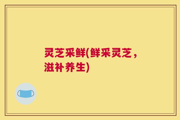 灵芝采鲜(鲜采灵芝，滋补养生)