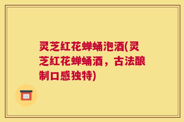灵芝红花蝉蛹泡酒(灵芝红花蝉蛹酒，古法酿制口感独特)