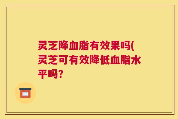 灵芝降血脂有效果吗(灵芝可有效降低血脂水平吗？