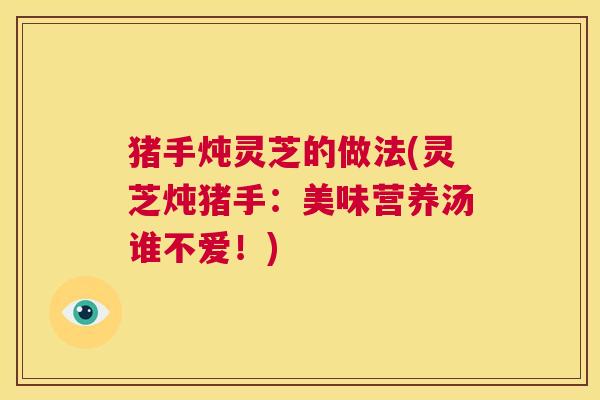 猪手炖灵芝的做法(灵芝炖猪手：美味营养汤谁不爱！)
