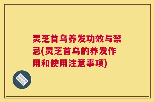 灵芝首乌养发功效与禁忌(灵芝首乌的养发作用和使用注意事项)