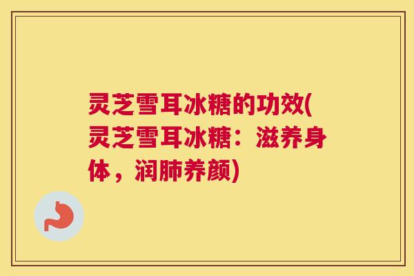 灵芝雪耳冰糖的功效(灵芝雪耳冰糖：滋养身体，润肺养颜)