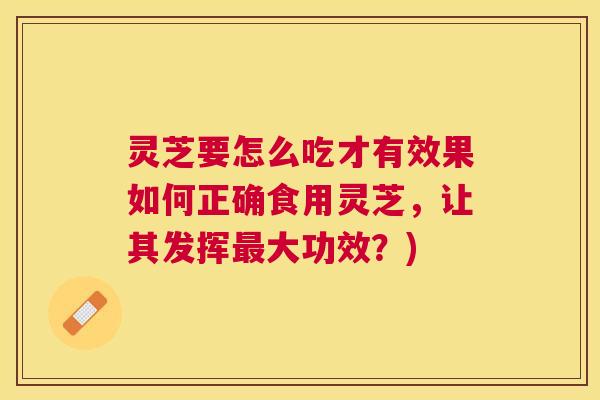 灵芝要怎么吃才有效果如何正确食用灵芝，让其发挥最大功效？)