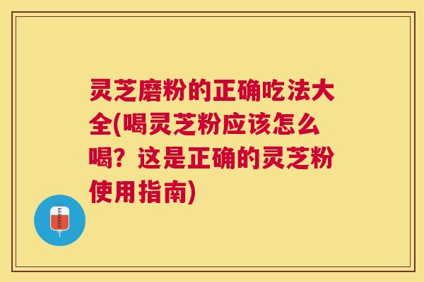 灵芝磨粉的正确吃法大全(喝灵芝粉应该怎么喝？这是正确的灵芝粉使用指南)