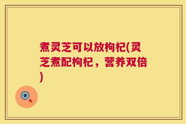 煮灵芝可以放枸杞(灵芝煮配枸杞，营养双倍)
