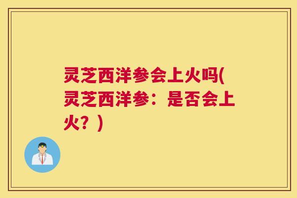 灵芝西洋参会上火吗(灵芝西洋参:是否会上火?) 灵芝西洋参会上火吗(灵芝西洋参:是否会上火?)