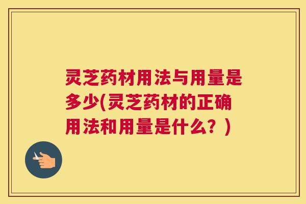 灵芝药材用法与用量是多少(灵芝药材的正确用法和用量是什么？)