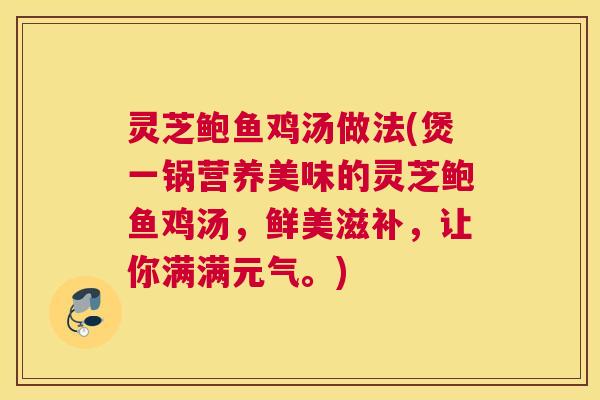 灵芝鲍鱼鸡汤做法(煲一锅营养美味的灵芝鲍鱼鸡汤，鲜美滋补，让你满满元气。)