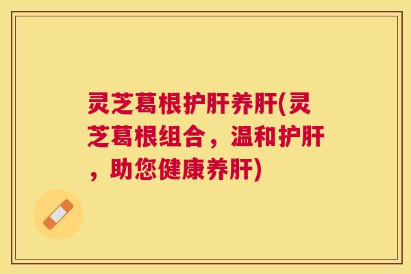 灵芝葛根护肝养肝(灵芝葛根组合，温和护肝，助您健康养肝)