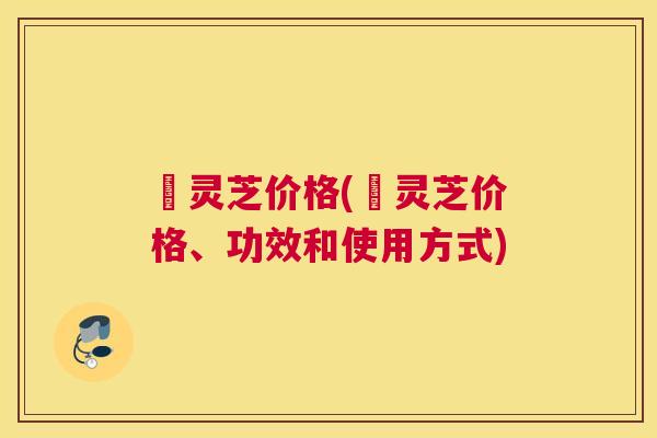 砳灵芝价格(砳灵芝价格、功效和使用方式)