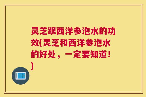 灵芝跟西洋参泡水的功效(灵芝和西洋参泡水的好处，一定要知道！)