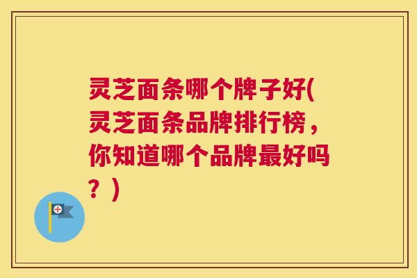 灵芝面条哪个牌子好(灵芝面条品牌排行榜，你知道哪个品牌最好吗？)