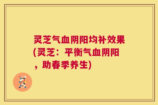 灵芝气血阴阳均补效果(灵芝：平衡气血阴阳，助春季养生)